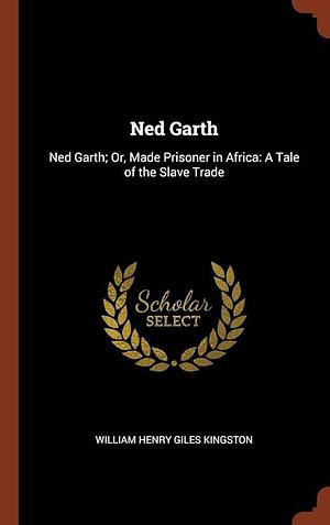 Ned Garth: Ned Garth; Or, Made Prisoner in Africa: A Tale of the Slave Trade by William Henry Giles Kingston