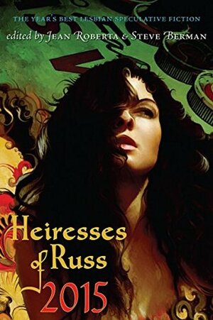 Heiresses of Russ 2015: The Year's Best Lesbian Speculative Fiction by Steve Berman, Susan Jane Bigelow, Ruthanna Emrys, Melissa Moorer, Darcie Little Badger, M. Bennardo, Seanan McGuire, Vivien Jackson, Ken Liu, Jean Roberta, Shannon Connor Winward, Stacia Seaman