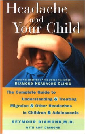 Headache and Your Child: The Complete Guide to Understanding and Treating Migraine and Other Headaches in Children and Adolescents by Seymour Diamond