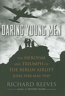 Daring Young Men: The Heroism and Triumph of the Berlin Airlift, June 1948-May 1949 by Richard Reeves