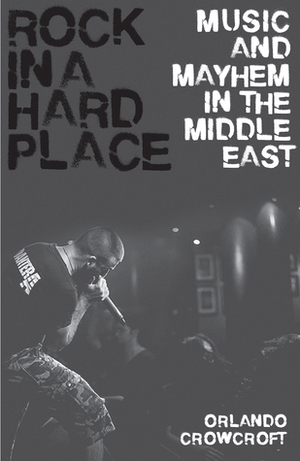 Rock in a Hard Place: Music and Mayhem in the Middle East by Orlando Crowcroft