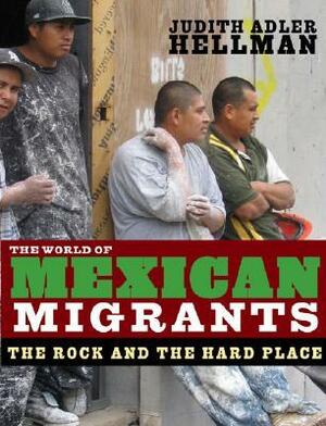 The World of Mexican Migrants: The Rock and the Hard Place by Judith Adler Hellman