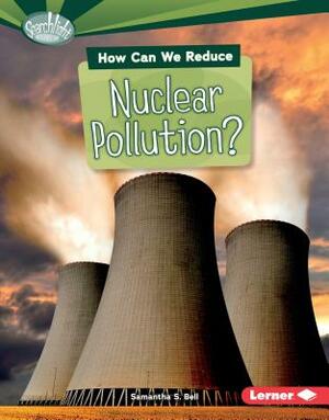 How Can We Reduce Nuclear Pollution? by Samantha S. Bell
