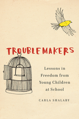 Troublemakers: Lessons in Freedom from Young Children at School by Carla Shalaby