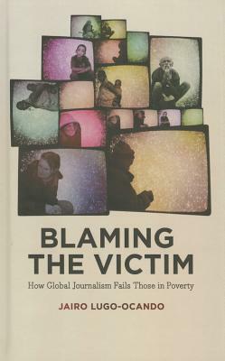 Blaming the Victim: How Global Journalism Fails Those in Poverty by Jairo Lugo-Ocando