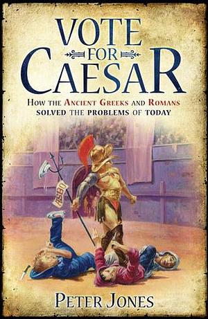 Vote for Caesar: How the Ancient Greeks and Romans Solved the Problems of Today by Peter V. Jones, Peter V. Jones
