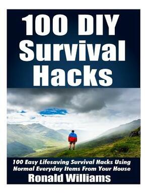 100 DIY Survival Hacks: 100 Easy Lifesaving Survival Hacks Using Normal Everyday Items From The House by Ronald Williams
