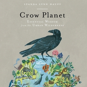 Crow Planet: Essential Wisdom from the Urban Wilderness by Lyanda Lynn Haupt