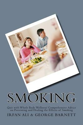 Smoking: Quit with Whole Body Wellness! Comprehensive Advice on Preventing and Healing the Effects of Smoking by Irfan Ali, George Barnett