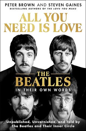 All You Need Is Love: The Beatles in Their Own Words: Unpublished, Unvarnished, and Told by The Beatles and Their Inner Circle by Steven Gaines, Peter Brown