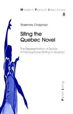 Siting the Quebec Novel: The Representation of Space in Francophone Writing in Quebec by Rosemary Chapman