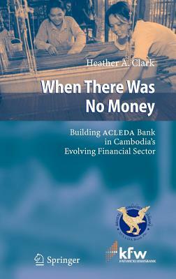 When There Was No Money: Building ACLEDA Bank in Cambodia's Evolving Financial Sector by Heather A. Clark