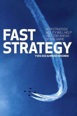 Fast Strategy: How Strategic Agility Will Help You Stay Ahead of the Game by Mikko Kosonen, Yves Doz