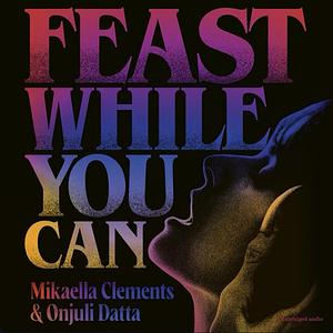 Feast While You Can by Onjuli Datta, Mikaella Clements