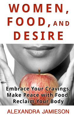 Women, Food, and Desire: Embrace Your Cravings, Make Peace with Food, Reclaim Your Body by Alexandra Jamieson