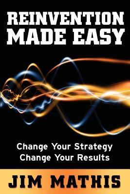 Reinvention Made Easy: Change Your Strategy Change Your Results by Jim Mathis