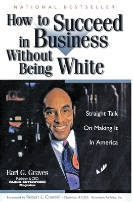 How to Succeed in Business Without Being White: Straight Talk on Making It in America by Earl G. Graves