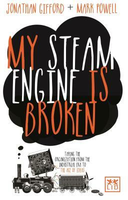 My Steam Engine Is Broken: Taking the Organization from the Industrial Era to the Age of Ideas by Jonathan Gifford, Mark Powell