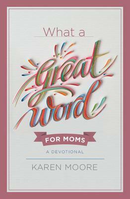 What a Great Word for Moms: A Devotional by Karen Moore