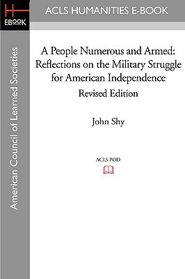 A People Numerous and Armed: Reflections on the Military Struggle for American Independence Revised Edition by John Shy