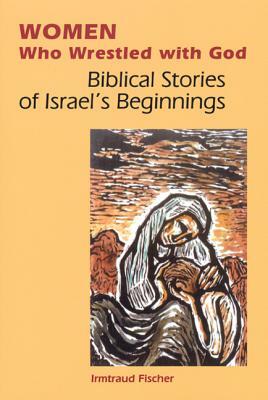 Women Who Wrestled with God: Biblical Stories of Israel's Beginnings by Irmtraud Fischer