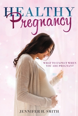 Healthy Pregnancy: What to Expect When You Are Pregnant by Jennifer H. Smith