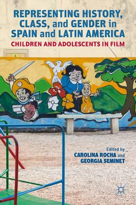 Representing History, Class, and Gender in Spain and Latin America: Children and Adolescents in Film by Carolina Rocha, Georgia Seminet