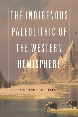 The Indigenous Paleolithic of the Western Hemisphere by Paulette F.C. Steeves