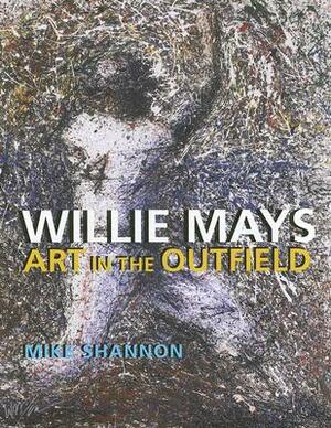 Willie Mays: Art in the Outfield by Mike Shannon