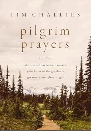 Pilgrim Prayers: Devotional Poems That Awaken Your Heart to the Goodness, Greatness, and Glory of God by Tim Challies