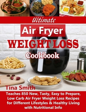 Ultimate Air Fryer Weight Loss Cookbook: Teaches 850 New, Tasty, Easy to Prepare, Low Carb Air Fryer Weight Loss Recipes for Different Lifestyles & He by Tina Smith