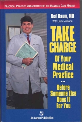 Take Charge of Your Medical Practice . . . Before Someone Else Does It for You: Practical Practice Management for the Managed Care Market: Practical P by Neil Baum, Elaine Zablocki