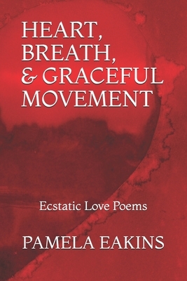 Heart, Breath, and Graceful Movement: Ecstatic Love Poems by Pamela Eakins