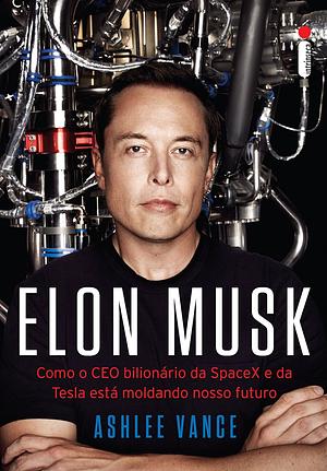 Elon Musk: Como o CEO Bilionário da SpaceX e da Tesla Está Moldando Nosso Futuro by Ashlee Vance