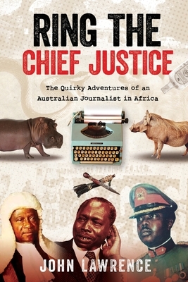 Ring The Chief Justice: The Quirky Adventures of an Australian Journalist in Africa by John Lawrence