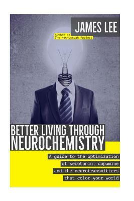 Better Living through Neurochemistry: A guide to the optimization of serotonin, dopamine and the neurotransmitters that color your world by James Lee