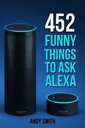 Alexa: 452 Funny Things To Ask Alexa by Andy Smith