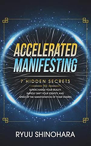 Accelerated Manifesting: 7 Hidden Secrets to Supercharge Your Reality, Rapidly Shift Your Identity, and Speed Up the Manifestation of Your Desires by Ryuu Shinohara