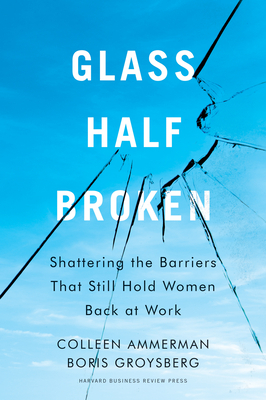 Glass Half-Broken: Shattering the Barriers That Still Hold Women Back at Work by Colleen Ammerman, Boris Groysberg