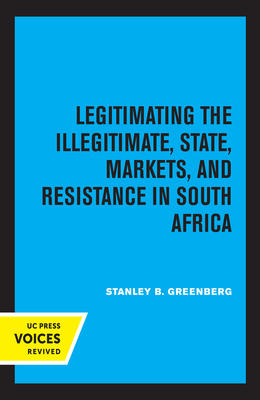 Legitimating the Illegitimate, Volume 41: State, Markets, and Resistance in South Africa by Stanley B. Greenberg