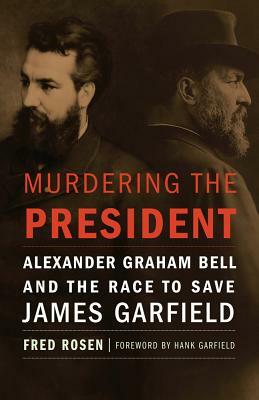 Murdering the President: Alexander Graham Bell and the Race to Save James Garfield by Fred Rosen