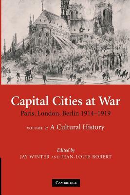 Capital Cities at War: Volume 2, a Cultural History: Paris, London, Berlin 1914-1919 by 