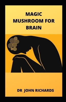 Magic Mushroom for Brain: All You Need To know About Using Magic Mushroom To Treat Brain by John Richards