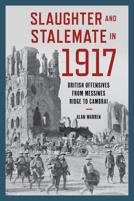 Slaughter and Stalemate in 1917: British Offensives from Messines Ridge to Cambrai by Alan Warren