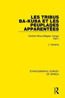 Les Tribus Ba-Kuba et les Peuplades Apparentées: Central Africa Belgian Congo Part I by Jan Vansina