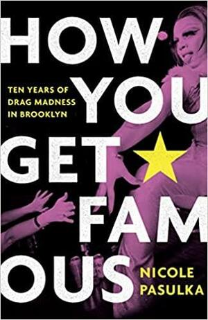 How You Get Famous: Ten Years of Drag Madness in Brooklyn by Nicole Pasulka