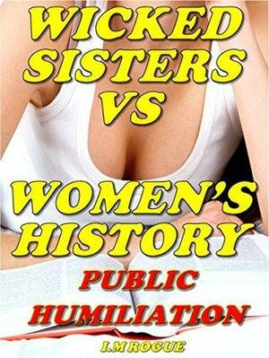 Wicked Sisters Vs. Women's History: Public Humiliation by I.M. Rogue