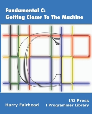 Fundamental C: Getting Closer To The Machine by Harry Fairhead