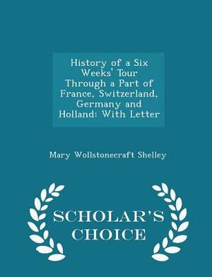 History of a Six Weeks' Tour Through a Part of France, Switzerland, Germany and Holland: With Letter - Scholar's Choice Edition by Mary Shelley