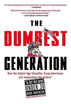 The Dumbest Generation: How the Digital Age Stupefies Young Americans and Jeopardizes Our Future(or, Don 't Trust Anyone Under 30) by Mark Bauerlein